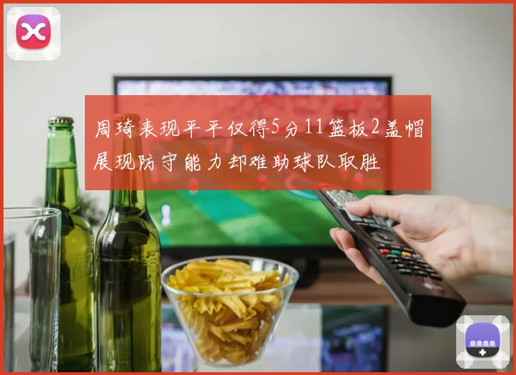 周琦表现平平仅得5分11篮板2盖帽展现防守能力却难助球队取胜