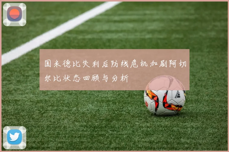国米德比失利后防线危机加剧阿切尔比状态回顾与分析