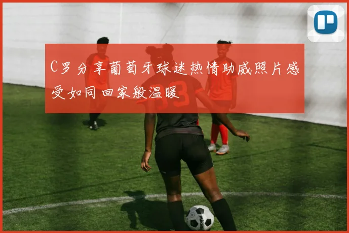 C罗分享葡萄牙球迷热情助威照片感受如同回家般温暖