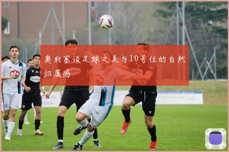 奥利塞谈足球之美与10号位的自然归属感