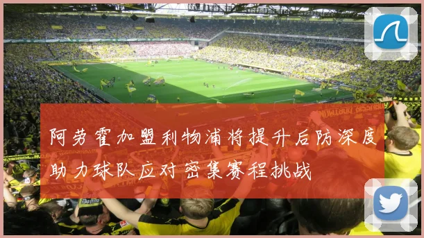 阿劳霍加盟利物浦将提升后防深度助力球队应对密集赛程挑战