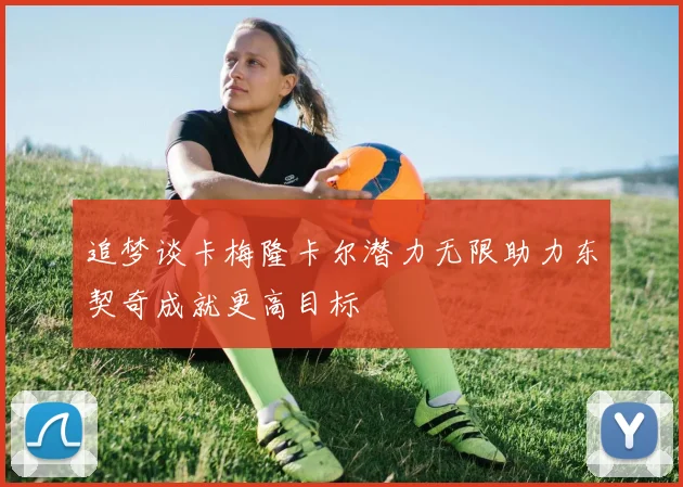 追梦谈卡梅隆卡尔潜力无限助力东契奇成就更高目标