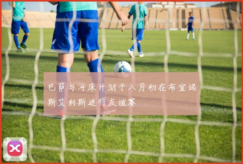 巴萨与河床计划于八月初在布宜诺斯艾利斯进行友谊赛