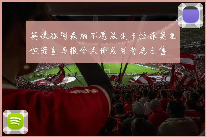 英媒称阿森纳不愿放走卡拉菲奥里但若皇马报价天价或可考虑出售