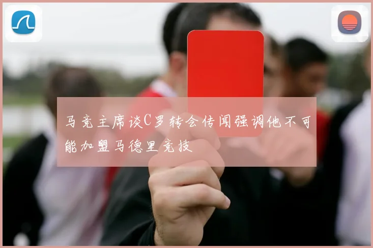 马竞主席谈C罗转会传闻强调他不可能加盟马德里竞技
