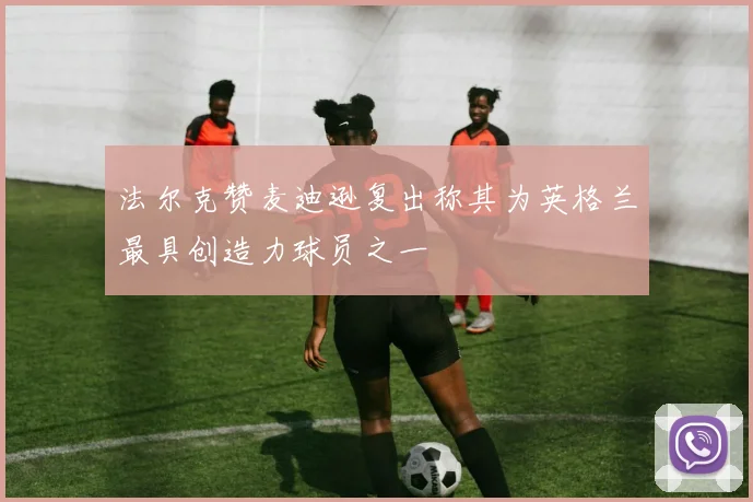 法尔克赞麦迪逊复出称其为英格兰最具创造力球员之一