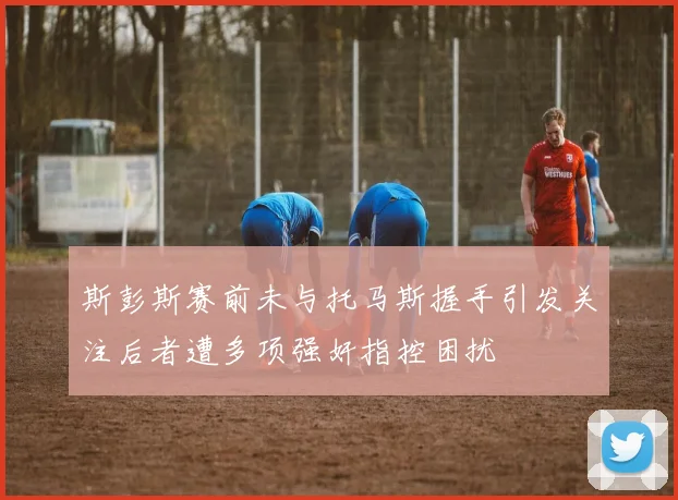 斯彭斯赛前未与托马斯握手引发关注后者遭多项强奸指控困扰