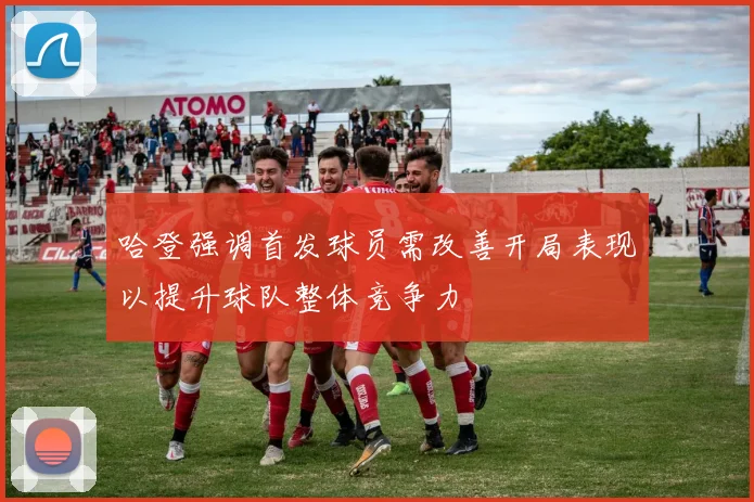 哈登强调首发球员需改善开局表现以提升球队整体竞争力