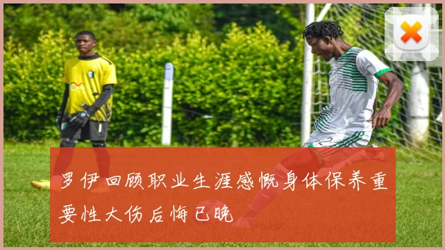 罗伊回顾职业生涯感慨身体保养重要性大伤后悔已晚
