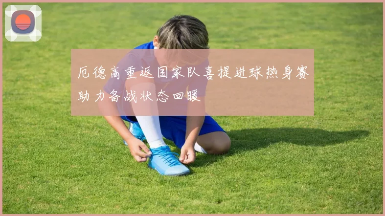 厄德高重返国家队喜提进球热身赛助力备战状态回暖