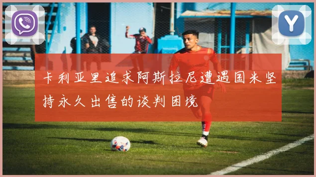 卡利亚里追求阿斯拉尼遭遇国米坚持永久出售的谈判困境