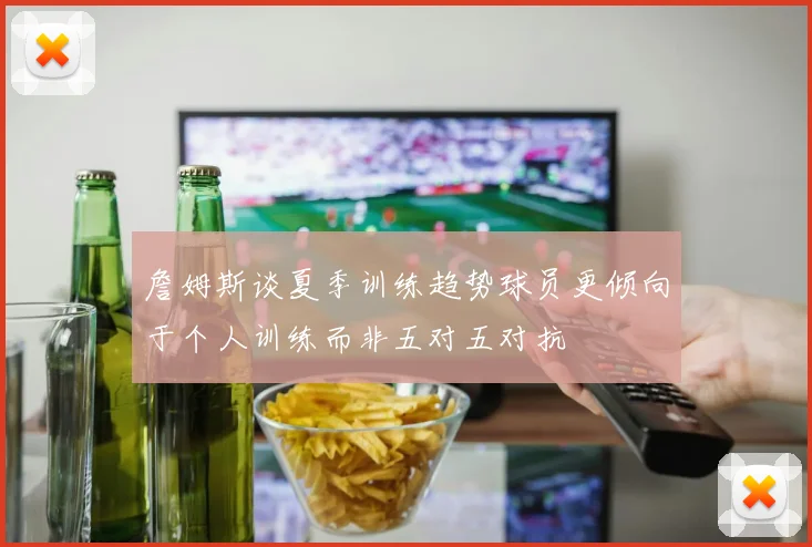 詹姆斯谈夏季训练趋势球员更倾向于个人训练而非五对五对抗