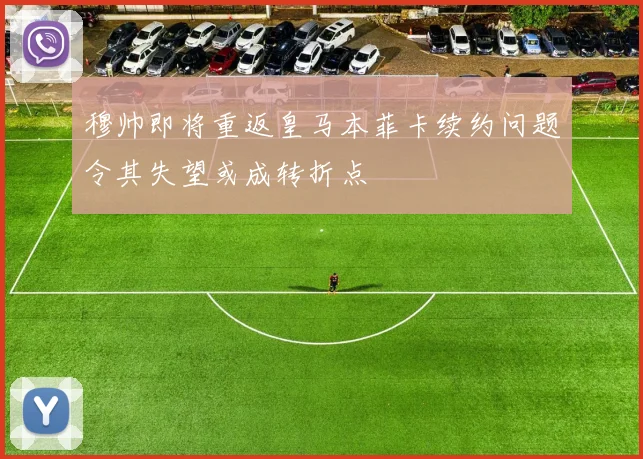 穆帅即将重返皇马本菲卡续约问题令其失望或成转折点