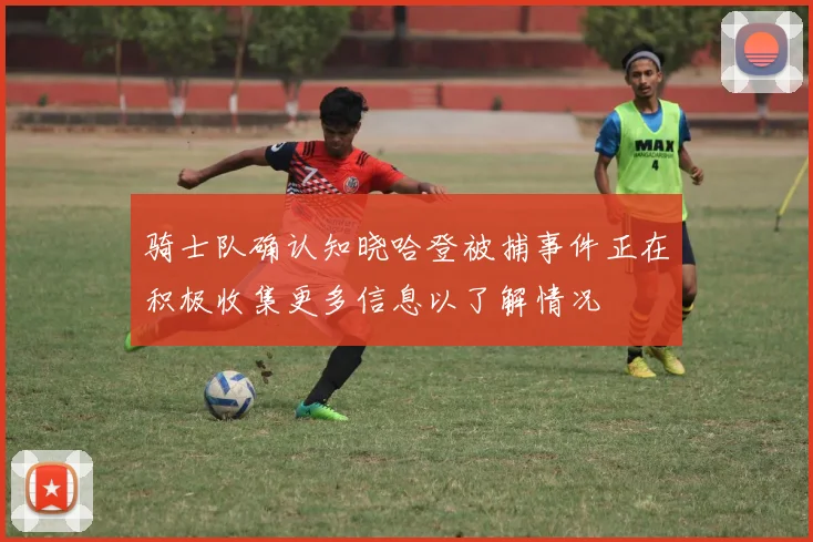 骑士队确认知晓哈登被捕事件正在积极收集更多信息以了解情况