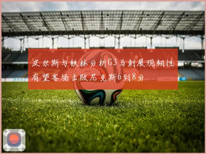 皮尔斯与铁林分析G3马刺展现韧性有望客场击败尼克斯6到8分