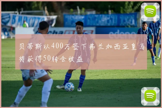 贝蒂斯以400万签下弗兰加西亚皇马将获得50转会收益