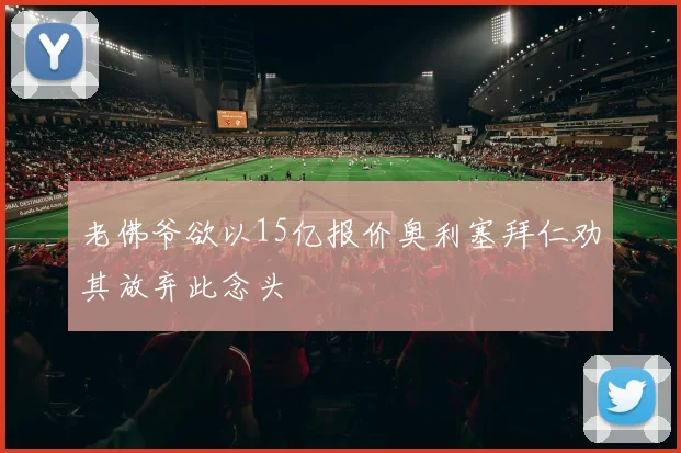 老佛爷欲以15亿报价奥利塞拜仁劝其放弃此念头