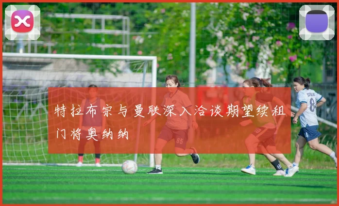 特拉布宗与曼联深入洽谈期望续租门将奥纳纳