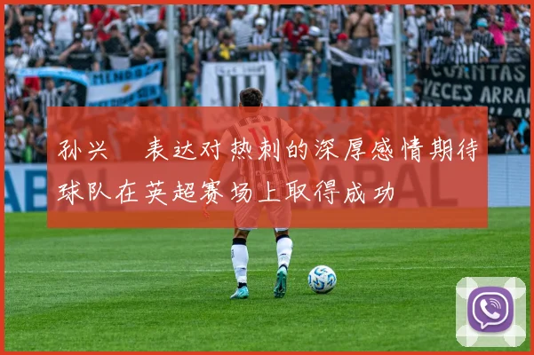 孙兴慜表达对热刺的深厚感情期待球队在英超赛场上取得成功