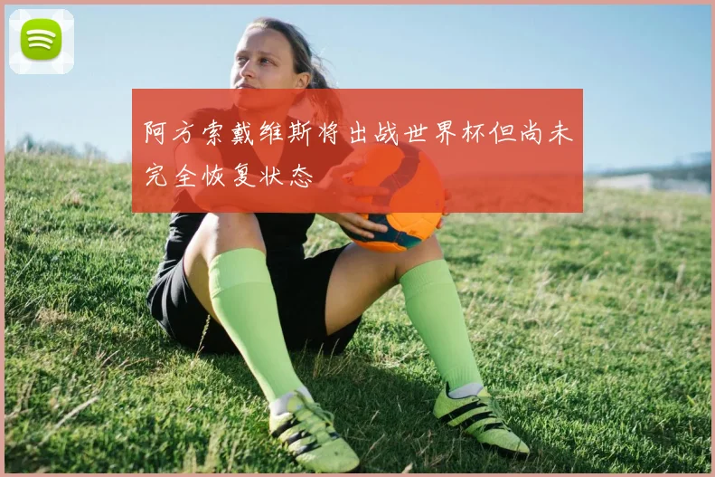阿方索戴维斯将出战世界杯但尚未完全恢复状态