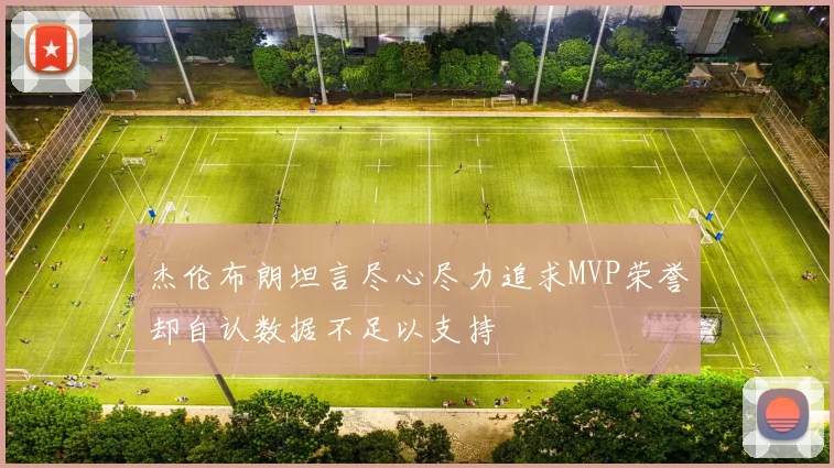 杰伦布朗坦言尽心尽力追求MVP荣誉却自认数据不足以支持