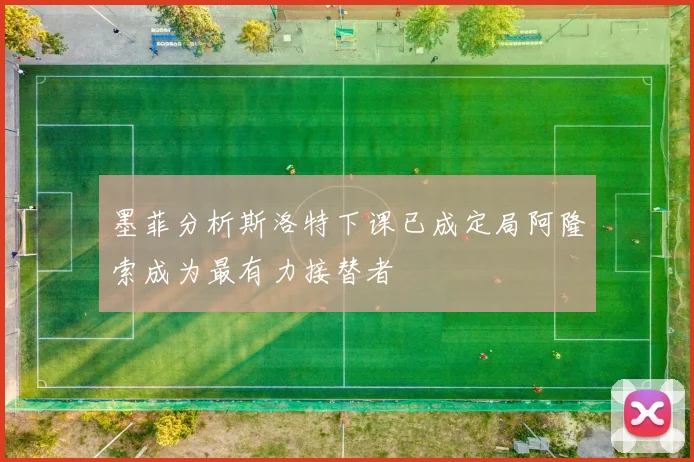 墨菲分析斯洛特下课已成定局阿隆索成为最有力接替者
