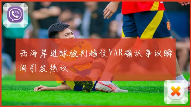 西海岸进球被判越位VAR确认争议瞬间引发热议