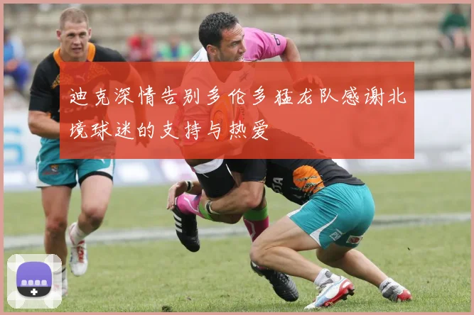 迪克深情告别多伦多猛龙队感谢北境球迷的支持与热爱