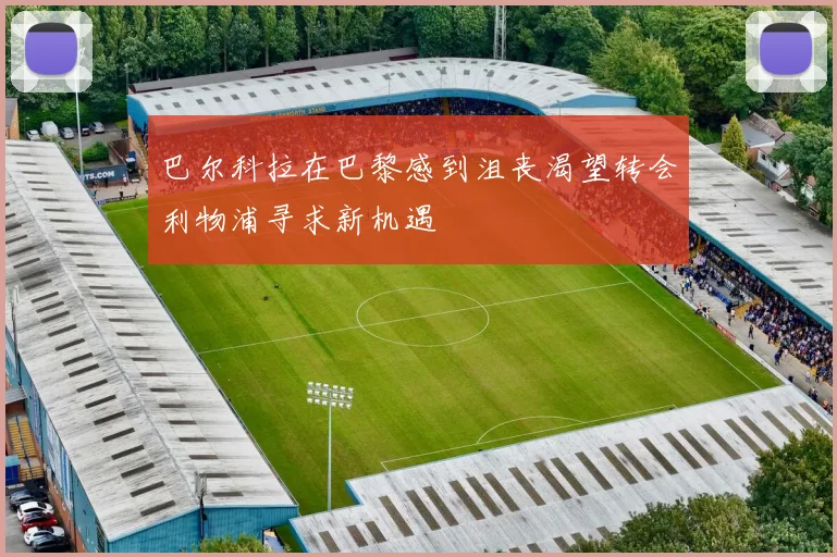 巴尔科拉在巴黎感到沮丧渴望转会利物浦寻求新机遇