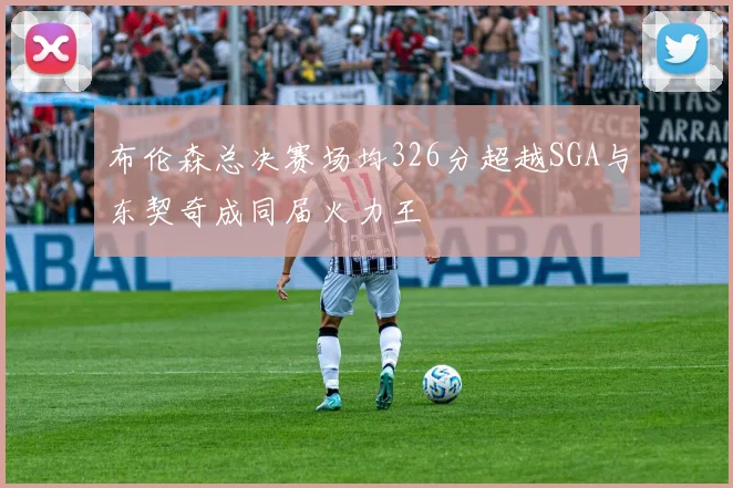 布伦森总决赛场均326分超越SGA与东契奇成同届火力王