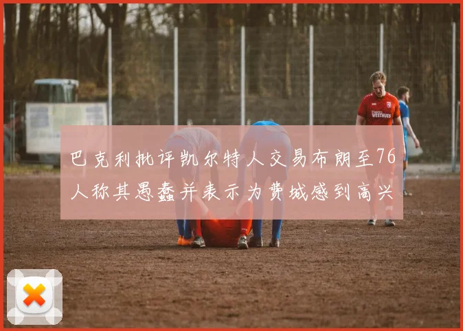巴克利批评凯尔特人交易布朗至76人称其愚蠢并表示为费城感到高兴