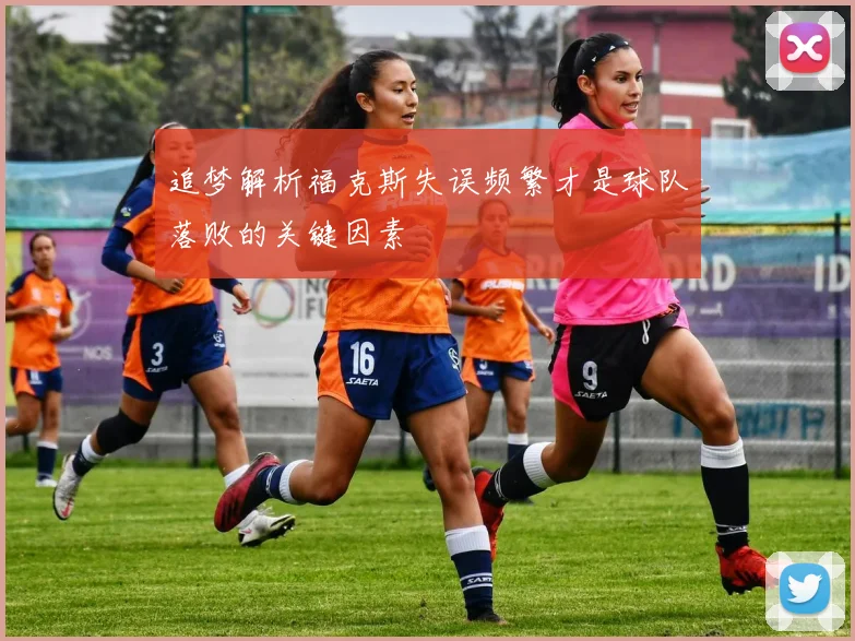 追梦解析福克斯失误频繁才是球队落败的关键因素