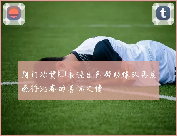 阿门称赞KD表现出色帮助球队再度赢得比赛的喜悦之情