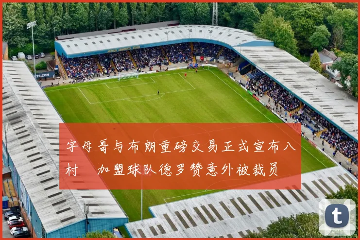 字母哥与布朗重磅交易正式宣布八村塁加盟球队德罗赞意外被裁员