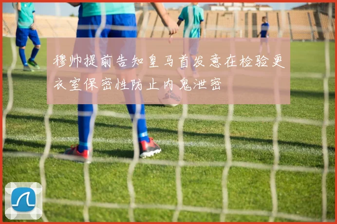 穆帅提前告知皇马首发意在检验更衣室保密性防止内鬼泄密