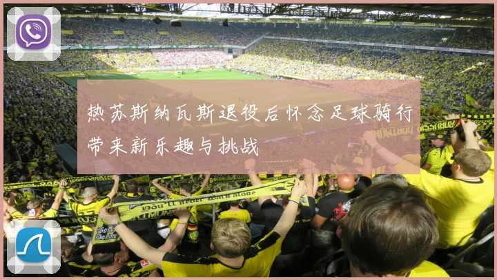 热苏斯纳瓦斯退役后怀念足球骑行带来新乐趣与挑战