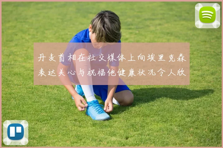丹麦首相在社交媒体上向埃里克森表达关心与祝福他健康状况令人欣慰