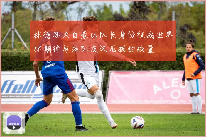 林德洛夫自豪以队长身份征战世界杯期待与老队友汉尼拔的较量